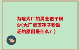 为啥大厂的灵芝孢子粉少(大厂灵芝孢子粉缺乏的原因是什么？)