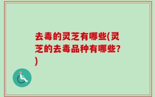 去毒的灵芝有哪些(灵芝的去毒品种有哪些？)