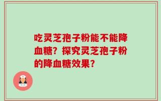 吃灵芝孢子粉能不能降血糖？探究灵芝孢子粉的降血糖效果？