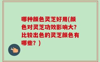哪种颜色灵芝好用(颜色对灵芝功效影响大？比较出色的灵芝颜色有哪些？)