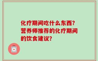 化疗期间吃什么东西？营养师推荐的化疗期间的饮食建议？