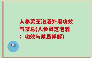 人参灵芝泡酒外用功效与禁忌(人参灵芝泡酒：功效与禁忌详解)