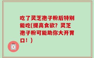 吃了灵芝孢子粉后特别能吃(提高食欲？灵芝孢子粉可能助你大开胃口！)