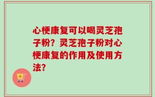 心梗康复可以喝灵芝孢子粉？灵芝孢子粉对心梗康复的作用及使用方法？