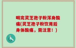 喝完灵芝孢子粉浑身酸痛(灵芝孢子粉饮用后身体酸痛，需注意！)