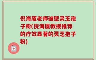 倪海厦老师破壁灵芝孢子粉(倪海厦教授推荐的疗效显著的灵芝孢子粉)