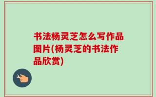 书法杨灵芝怎么写作品图片(杨灵芝的书法作品欣赏)