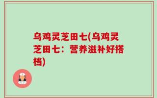 乌鸡灵芝田七(乌鸡灵芝田七：营养滋补好搭档)
