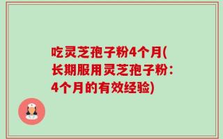 吃灵芝孢子粉4个月(长期服用灵芝孢子粉：4个月的有效经验)