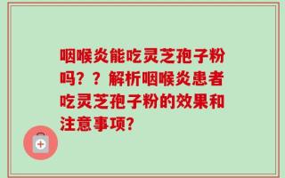 咽喉炎能吃灵芝孢子粉吗？？解析咽喉炎患者吃灵芝孢子粉的效果和注意事项？