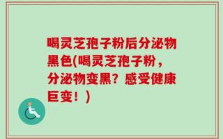 喝灵芝孢子粉后分泌物黑色(喝灵芝孢子粉，分泌物变黑？感受健康巨变！)