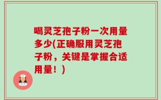 喝灵芝孢子粉一次用量多少(正确服用灵芝孢子粉，关键是掌握合适用量！)