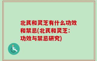 北芪和灵芝有什么功效和禁忌(北芪和灵芝：功效与禁忌研究)