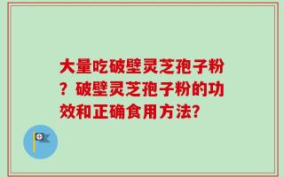 大量吃破壁灵芝孢子粉？破壁灵芝孢子粉的功效和正确食用方法？
