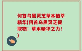 何首乌黑灵芝草本植萃精华(何首乌黑灵芝提取物：草本精华之力！)