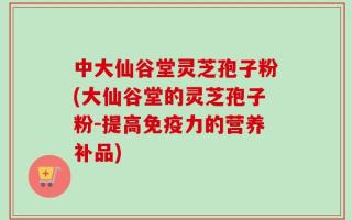 中大仙谷堂灵芝孢子粉(大仙谷堂的灵芝孢子粉-提高免疫力的营养补品)