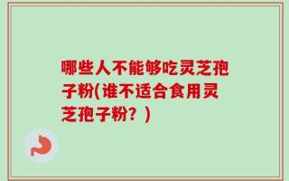 哪些人不能够吃灵芝孢子粉(谁不适合食用灵芝孢子粉？)
