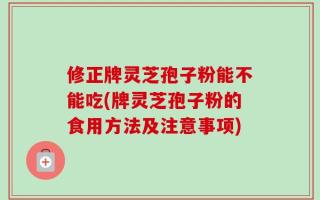 修正牌灵芝孢子粉能不能吃(牌灵芝孢子粉的食用方法及注意事项)
