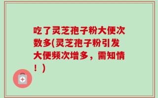 吃了灵芝孢子粉大便次数多(灵芝孢子粉引发大便频次增多，需知情！)