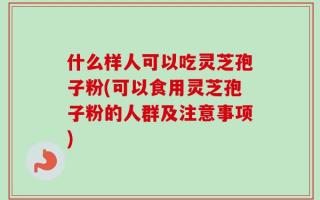 什么样人可以吃灵芝孢子粉(可以食用灵芝孢子粉的人群及注意事项)