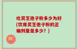 吃灵芝孢子粉多少为好(饮用灵芝孢子粉的正确剂量是多少？)