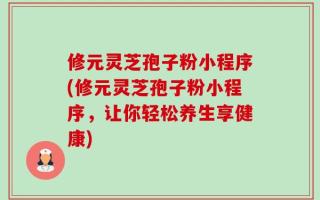 修元灵芝孢子粉小程序(修元灵芝孢子粉小程序，让你轻松养生享健康)