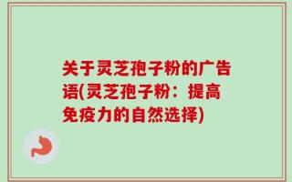 关于灵芝孢子粉的广告语(灵芝孢子粉：提高免疫力的自然选择)
