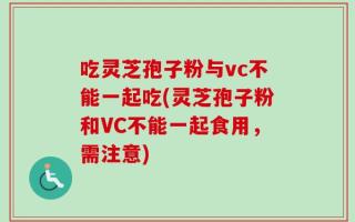 吃灵芝孢子粉与vc不能一起吃(灵芝孢子粉和VC不能一起食用，需注意)