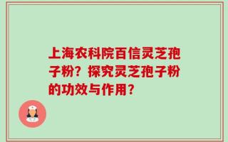 上海农科院百信灵芝孢子粉？探究灵芝孢子粉的功效与作用？