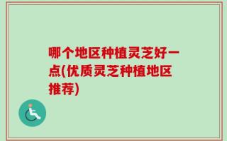 哪个地区种植灵芝好一点(优质灵芝种植地区推荐)