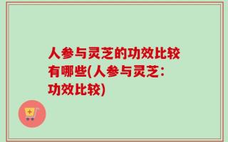 人参与灵芝的功效比较有哪些(人参与灵芝：功效比较)