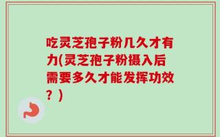 吃灵芝孢子粉几久才有力(灵芝孢子粉摄入后需要多久才能发挥功效？)