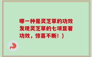 哪一种是灵芝草的功效发现灵芝草的七项显著功效，惊喜不断！)