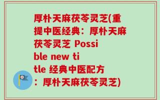 厚朴天麻茯苓灵芝(重提中医经典：厚朴天麻茯苓灵芝 Possible new title 经典中医配方：厚朴天麻茯苓灵芝)