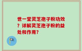 世一堂灵芝孢子粉功效？详解灵芝孢子粉的益处和作用？