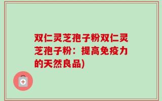 双仁灵芝孢子粉双仁灵芝孢子粉：提高免疫力的天然良品)
