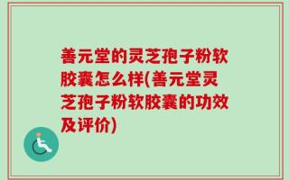善元堂的灵芝孢子粉软胶囊怎么样(善元堂灵芝孢子粉软胶囊的功效及评价)