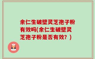 余仁生破壁灵芝孢子粉有效吗(余仁生破壁灵芝孢子粉是否有效？)