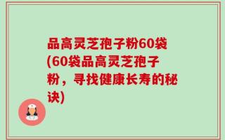 品高灵芝孢子粉60袋(60袋品高灵芝孢子粉，寻找健康长寿的秘诀)