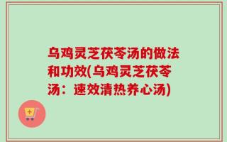 乌鸡灵芝茯苓汤的做法和功效(乌鸡灵芝茯苓汤：速效清热养心汤)