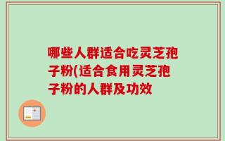 哪些人群适合吃灵芝孢子粉(适合食用灵芝孢子粉的人群及功效