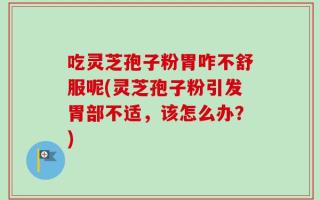 吃灵芝孢子粉胃咋不舒服呢(灵芝孢子粉引发胃部不适，该怎么办？)