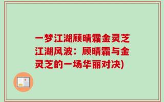 一梦江湖顾晴霜金灵芝江湖风波：顾晴霜与金灵芝的一场华丽对决)