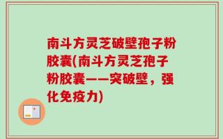 南斗方灵芝破壁孢子粉胶囊(南斗方灵芝孢子粉胶囊——突破壁，强化免疫力)
