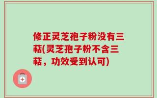 修正灵芝孢子粉没有三萜(灵芝孢子粉不含三萜，功效受到认可)