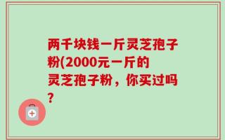 两千块钱一斤灵芝孢子粉(2000元一斤的灵芝孢子粉，你买过吗？