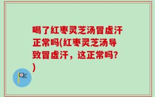 喝了红枣灵芝汤冒虚汗正常吗(红枣灵芝汤导致冒虚汗，这正常吗？)