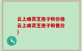 云上峰灵芝孢子粉价格云上峰灵芝孢子粉售价)