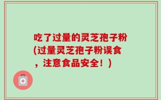 吃了过量的灵芝孢子粉(过量灵芝孢子粉误食，注意食品安全！)