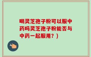喝灵芝孢子粉可以服中药吗灵芝孢子粉能否与中药一起服用？)